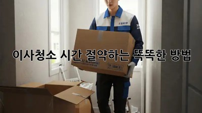 이사청소, 시간 절약하는 똑똑한 방법!